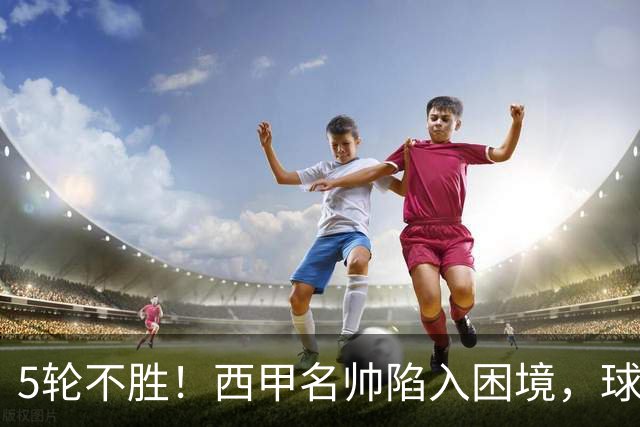 5轮不胜！西甲名帅陷入困境，球员无奈，球迷呼唤辞职