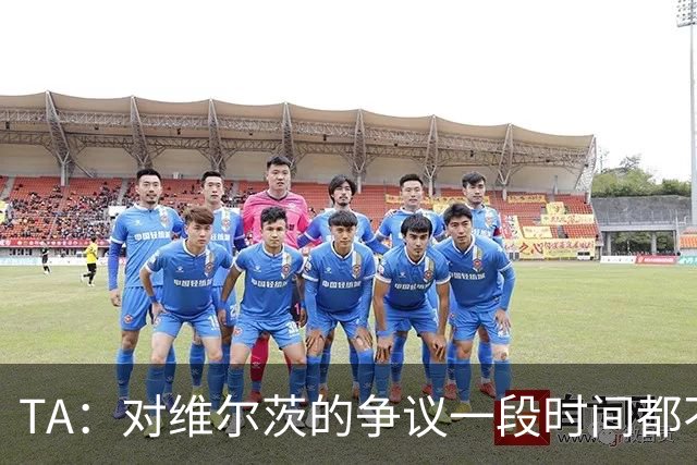 TA：对维尔茨的争议一段时间都不会停止 他有天赋但难以持续表现